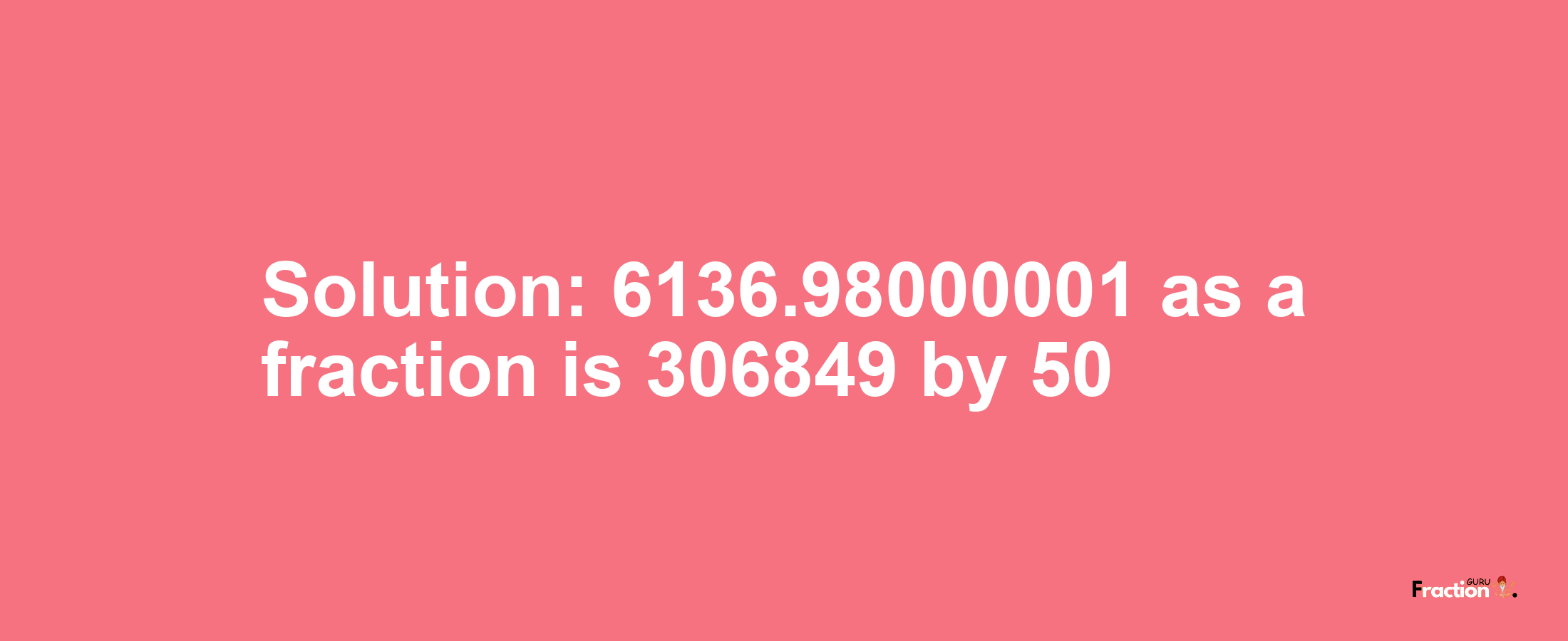 Solution:6136.98000001 as a fraction is 306849/50